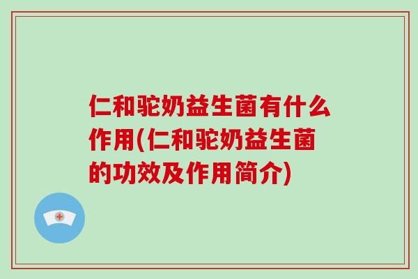 仁和驼奶益生菌有什么作用(仁和驼奶益生菌的功效及作用简介)