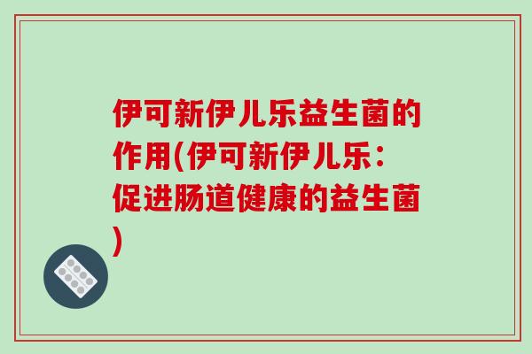 伊可新伊儿乐益生菌的作用(伊可新伊儿乐：促进肠道健康的益生菌)