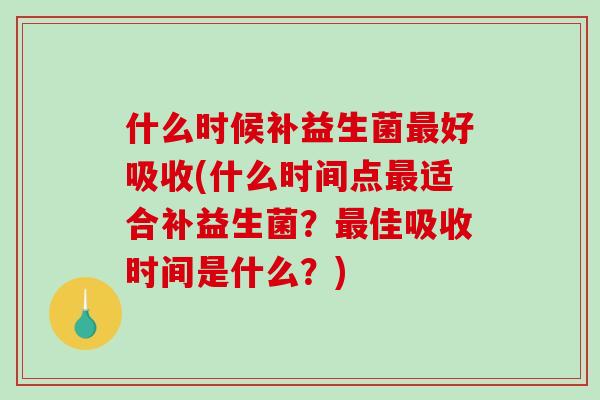 什么时候补益生菌好吸收(什么时间点适合补益生菌?佳吸收时间是什么?) 什么时候补益生菌好吸收(什么时间点适合补益生菌?佳吸收时间是什么?)