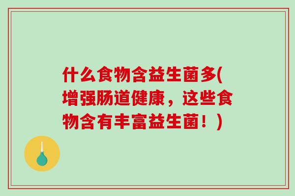 什么食物含益生菌多(增强肠道健康，这些食物含有丰富益生菌！)