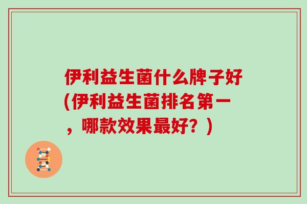 伊利益生菌什么牌子好(伊利益生菌排名第一，哪款效果最好？)