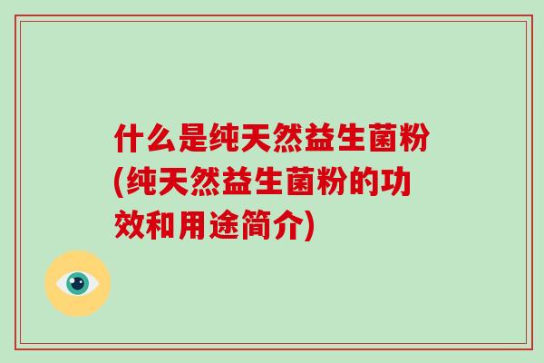 什么是纯天然益生菌粉(纯天然益生菌粉的功效和用途简介)