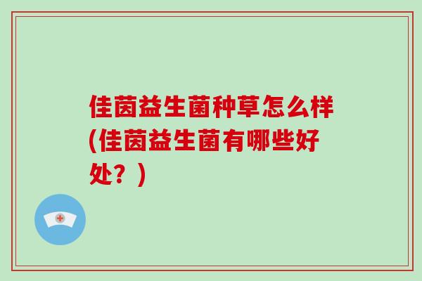 佳茵益生菌种草怎么样(佳茵益生菌有哪些好处?) 佳茵益生菌种草怎么样(佳茵益生菌有哪些好处?)