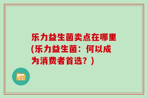 乐力益生菌卖点在哪里(乐力益生菌：何以成为消费者首选？)