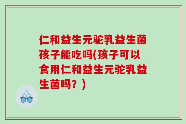 仁和益生元驼乳益生菌孩子能吃吗(孩子可以食用仁和益生元驼乳益生菌吗?) 仁和益生元驼乳益生菌孩子能吃吗(孩子可以食用仁和益生元驼乳益生菌吗?)