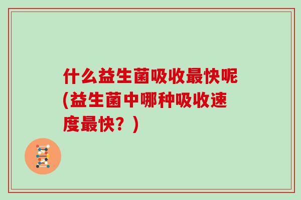 什么益生菌吸收最快呢(益生菌中哪种吸收速度最快？)