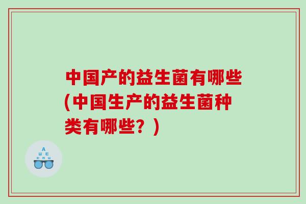 中国产的益生菌有哪些(中国生产的益生菌种类有哪些？)