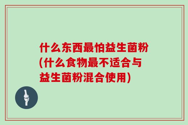 什么东西怕益生菌粉(什么食物不适合与益生菌粉混合使用) 什么东西怕益生菌粉(什么食物不适合与益生菌粉混合使用)