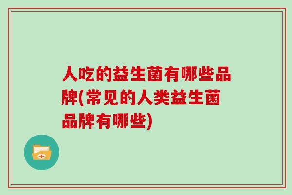 人吃的益生菌有哪些品牌(常见的人类益生菌品牌有哪些)