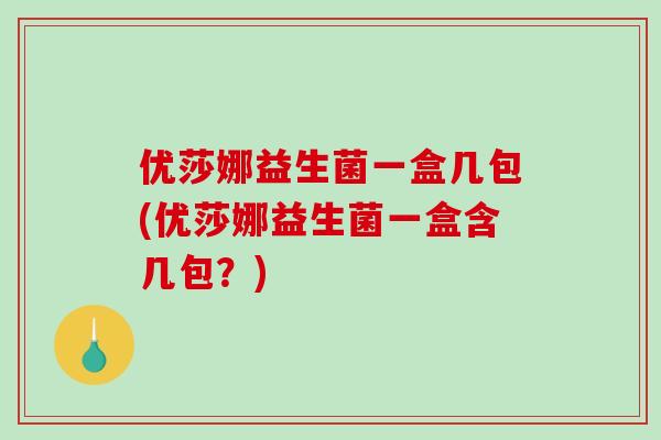优莎娜益生菌一盒几包(优莎娜益生菌一盒含几包?) 优莎娜益生菌一盒几包(优莎娜益生菌一盒含几包?)