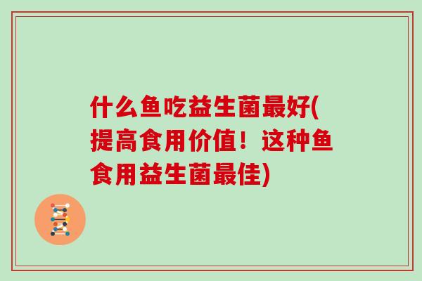 什么鱼吃益生菌最好(提高食用价值！这种鱼食用益生菌最佳)