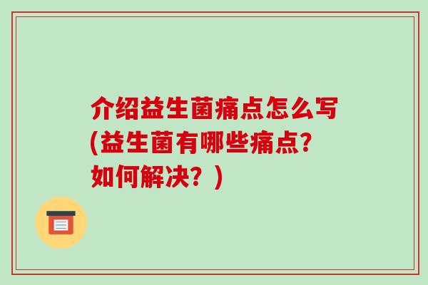 介绍益生菌痛点怎么写(益生菌有哪些痛点？如何解决？)