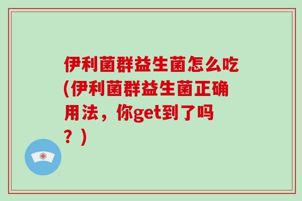伊利菌群益生菌怎么吃(伊利菌群益生菌正确用法，你get到了吗？)