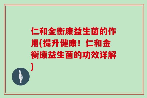 仁和金衡康益生菌的作用(提升健康！仁和金衡康益生菌的功效详解)