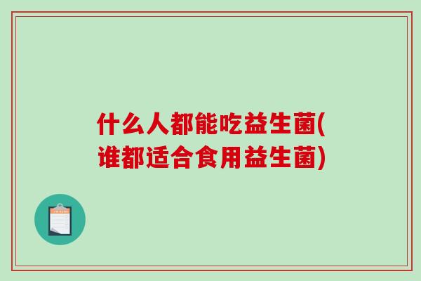 什么人都能吃益生菌(谁都适合食用益生菌)