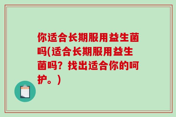 你适合长期服用益生菌吗(适合长期服用益生菌吗？找出适合你的呵护。)