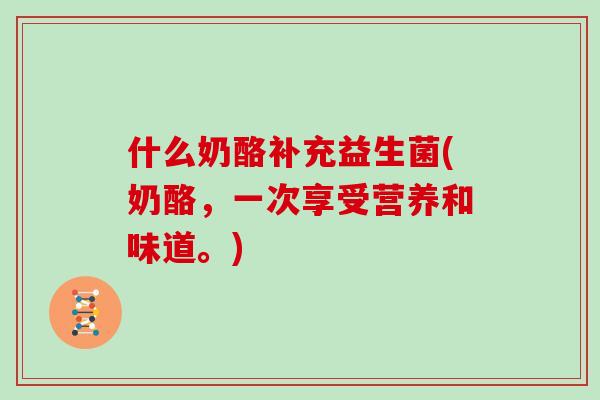 什么奶酪补充益生菌(奶酪，一次享受营养和味道。)