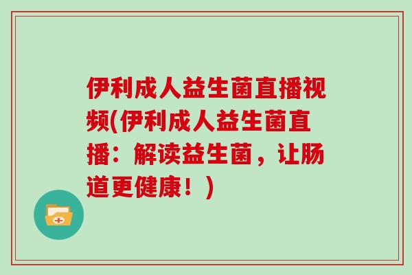 伊利成人益生菌直播视频(伊利成人益生菌直播：解读益生菌，让肠道更健康！)