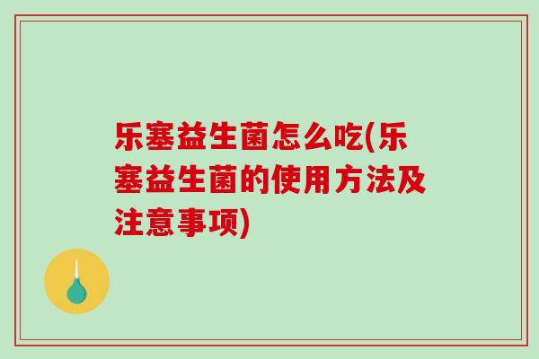 乐塞益生菌怎么吃(乐塞益生菌的使用方法及注意事项)
