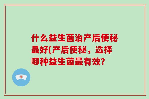 什么益生菌治产后便秘最好(产后便秘，选择哪种益生菌最有效？