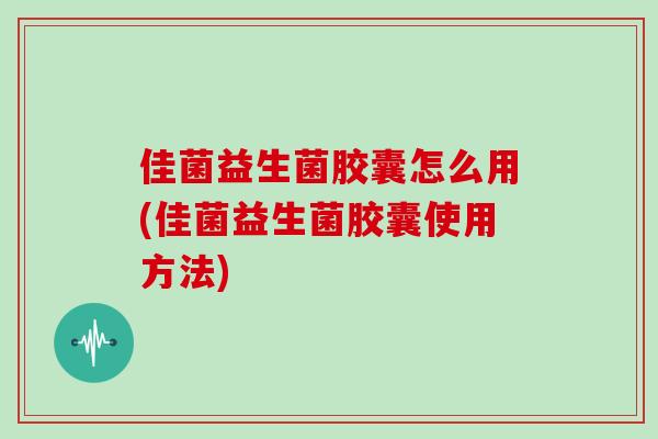 佳菌益生菌胶囊怎么用(佳菌益生菌胶囊使用方法) 佳菌益生菌胶囊怎么用(佳菌益生菌胶囊使用方法)