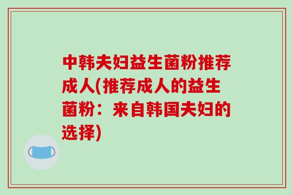 中韩夫妇益生菌粉推荐成人(推荐成人的益生菌粉：来自韩国夫妇的选择)