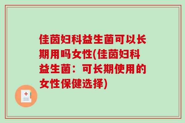 佳茵妇科益生菌可以长期用吗女性(佳茵妇科益生菌：可长期使用的女性保健选择)