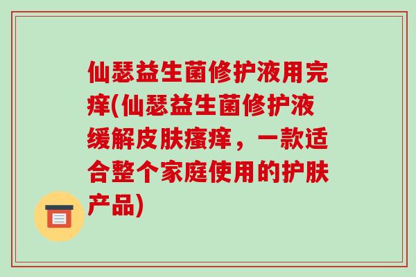 仙瑟益生菌修护液用完痒(仙瑟益生菌修护液缓解，一款适合整个家庭使用的护肤产品)