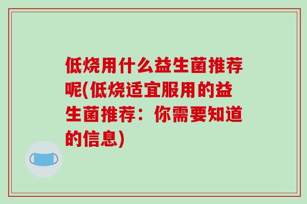 低烧用什么益生菌推荐呢(低烧适宜服用的益生菌推荐：你需要知道的信息)