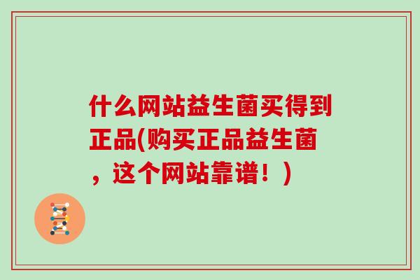 什么网站益生菌买得到正品(购买正品益生菌，这个网站靠谱！)