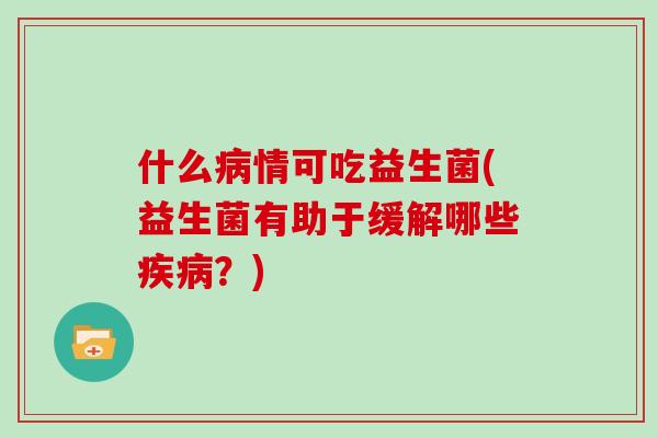 什么病情可吃益生菌(益生菌有助于缓解哪些疾病？)