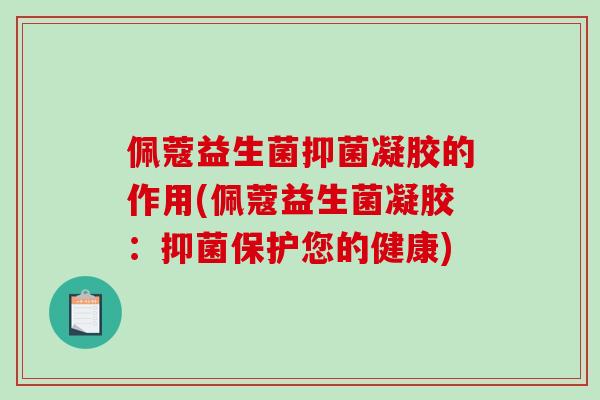 佩蔻益生菌抑菌凝胶的作用(佩蔻益生菌凝胶：抑菌保护您的健康)