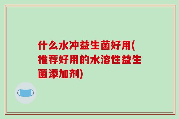 什么水冲益生菌好用(推荐好用的水溶性益生菌添加剂)