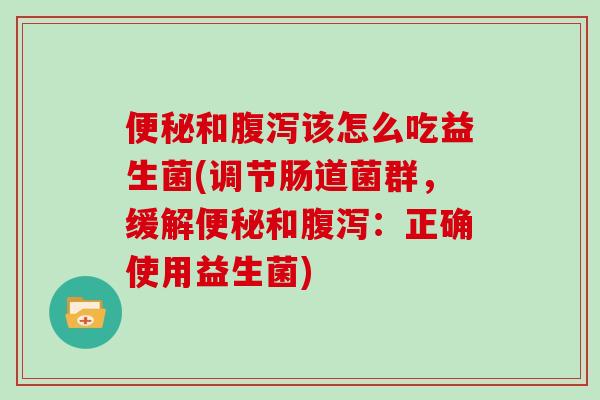 便秘和腹泻该怎么吃益生菌(调节肠道菌群，缓解便秘和腹泻：正确使用益生菌)