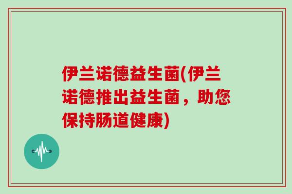 伊兰诺德益生菌(伊兰诺德推出益生菌，助您保持肠道健康)