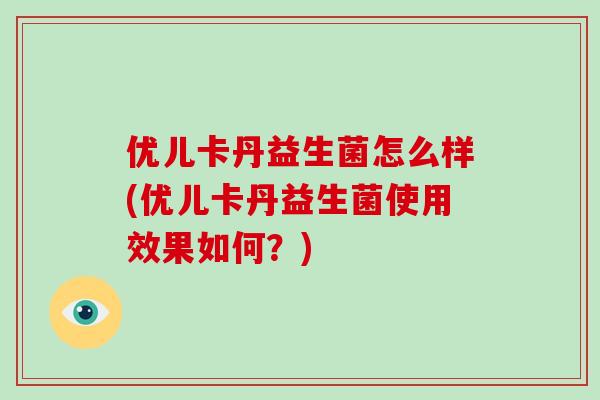 优儿卡丹益生菌怎么样(优儿卡丹益生菌使用效果如何？)