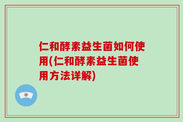 仁和酵素益生菌如何使用(仁和酵素益生菌使用方法详解)