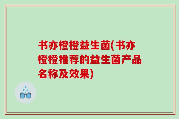 书亦橙橙益生菌(书亦橙橙推荐的益生菌产品名称及效果)