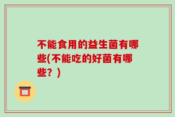 不能食用的益生菌有哪些(不能吃的好菌有哪些？)