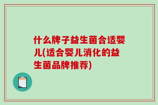 什么牌子益生菌合适婴儿(适合婴儿消化的益生菌品牌推荐)
