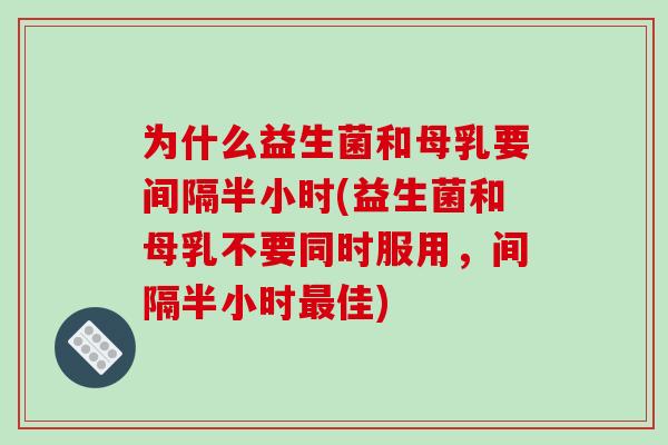 为什么益生菌和母乳要间隔半小时(益生菌和母乳不要同时服用，间隔半小时最佳)