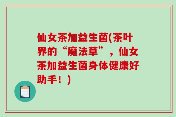 仙女茶加益生菌(茶叶界的“魔法草”，仙女茶加益生菌身体健康好助手！)