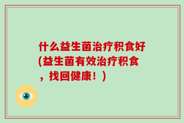 什么益生菌治疗积食好(益生菌有效治疗积食，找回健康！)