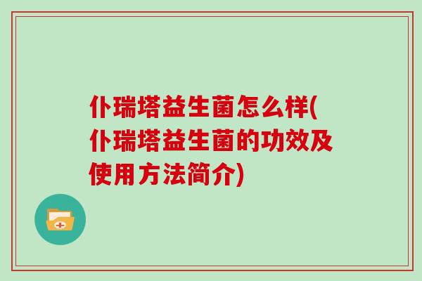 仆瑞塔益生菌怎么样(仆瑞塔益生菌的功效及使用方法简介) 仆瑞塔益生菌怎么样(仆瑞塔益生菌的功效及使用方法简介)
