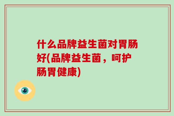 什么品牌益生菌对胃肠好(品牌益生菌，呵护肠胃健康)