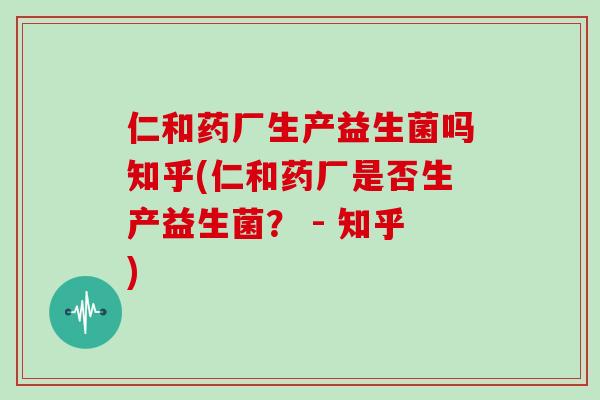 仁和药厂生产益生菌吗知乎(仁和药厂是否生产益生菌？ - 知乎)