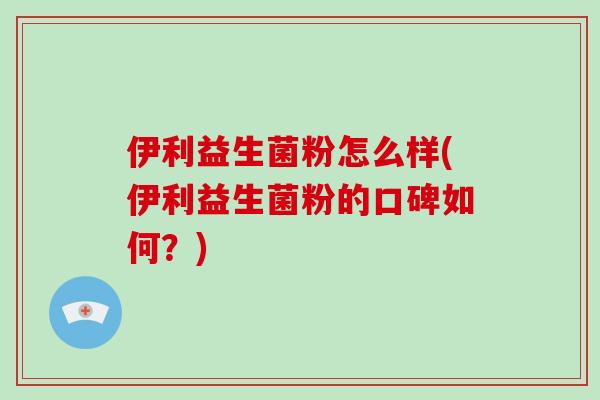 伊利益生菌粉怎么样(伊利益生菌粉的口碑如何？)