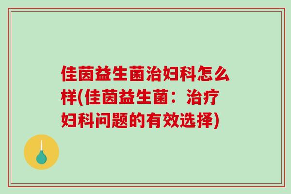 佳茵益生菌治妇科怎么样(佳茵益生菌：治疗妇科问题的有效选择)