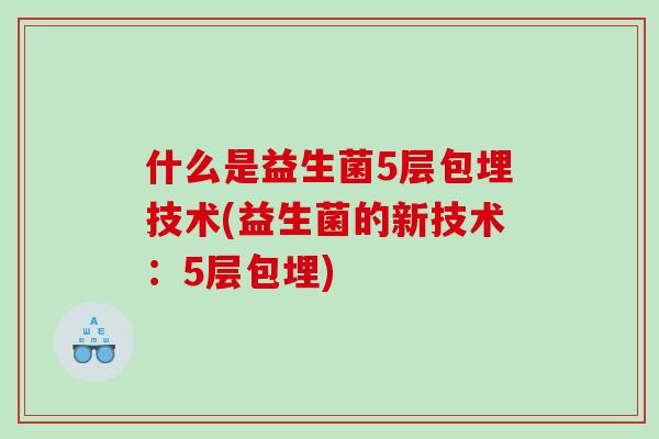 什么是益生菌5层包埋技术(益生菌的新技术：5层包埋)