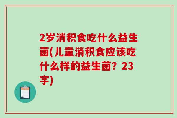 2岁消积食吃什么益生菌(儿童消积食应该吃什么样的益生菌？23字)